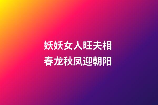 妖妖女人旺夫相 春龙秋凤迎朝阳